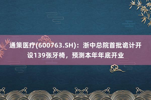 通策医疗(600763.SH)：浙中总院首批诡计开设139张牙椅，预测本年年底开业