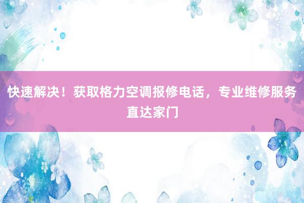 快速解决！获取格力空调报修电话，专业维修服务直达家门