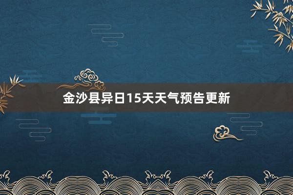 金沙县异日15天天气预告更新